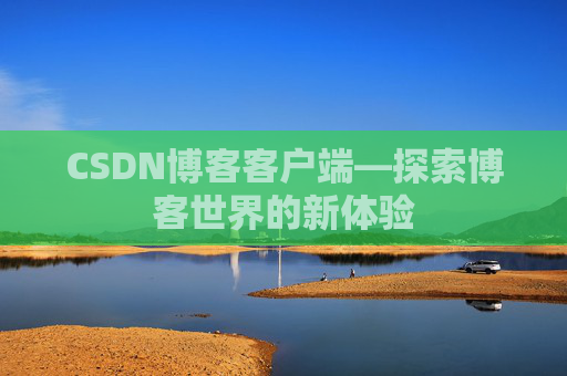 CSDN博客客户端—探索博客世界的新体验 CSDN博客客户端—探索博客世界的新体验